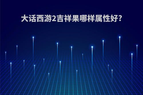 大话西游2吉祥果哪样属性好?