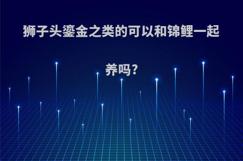 狮子头鎏金之类的可以和锦鲤一起养吗?