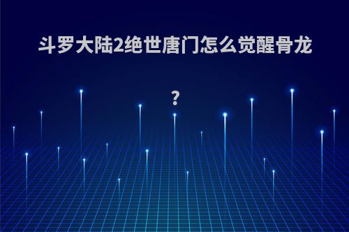 斗罗大陆2绝世唐门怎么觉醒骨龙?
