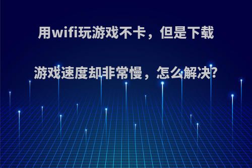 用wifi玩游戏不卡，但是下载游戏速度却非常慢，怎么解决?