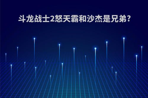 斗龙战士2怒天霸和沙杰是兄弟?