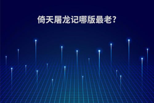 倚天屠龙记哪版最老?