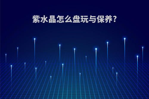 紫水晶怎么盘玩与保养?