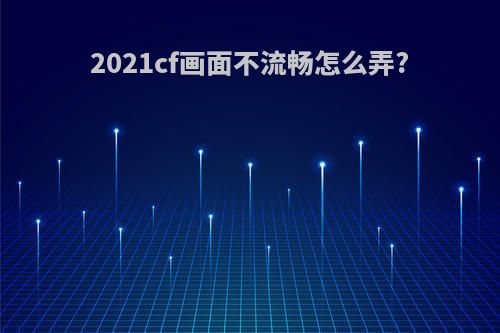 2021cf画面不流畅怎么弄?