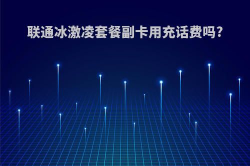联通冰激凌套餐副卡用充话费吗?