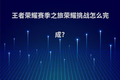 王者荣耀赛季之旅荣耀挑战怎么完成?