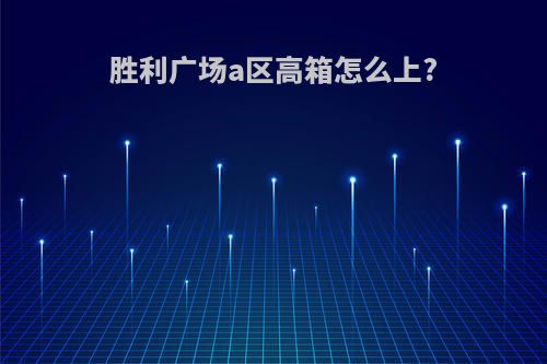 胜利广场a区高箱怎么上?