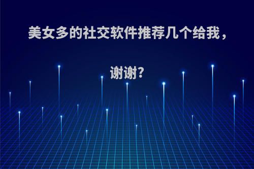 美女多的社交软件推荐几个给我，谢谢?