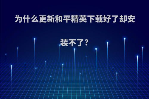 为什么更新和平精英下载好了却安装不了?