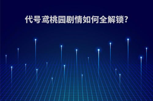 代号鸢桃园剧情如何全解锁?