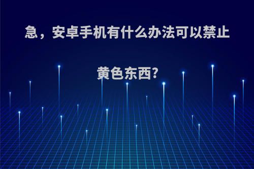 急，安卓手机有什么办法可以禁止黄色东西?
