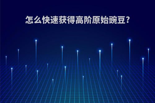 怎么快速获得高阶原始豌豆?
