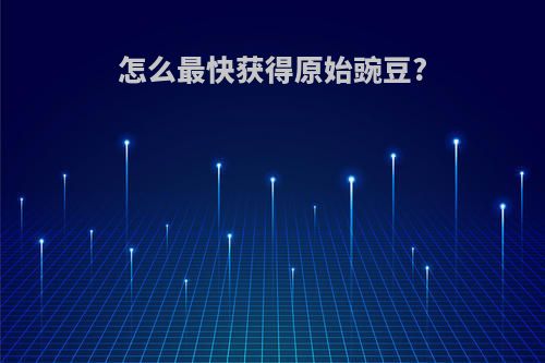 怎么最快获得原始豌豆?