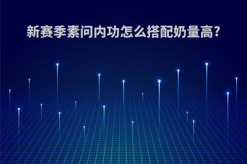 新赛季素问内功怎么搭配奶量高?