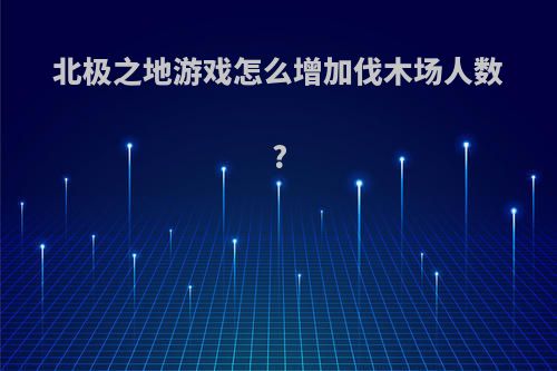 北极之地游戏怎么增加伐木场人数?