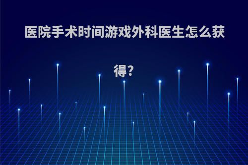 医院手术时间游戏外科医生怎么获得?