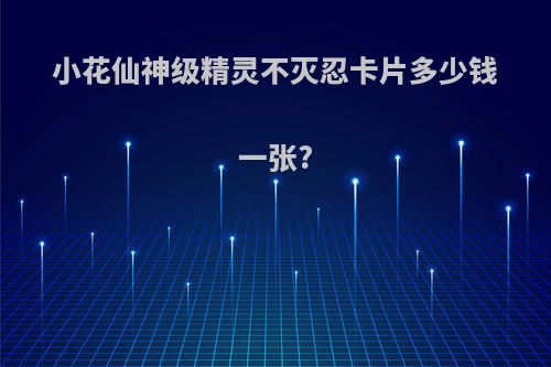 小花仙神级精灵不灭忍卡片多少钱一张?
