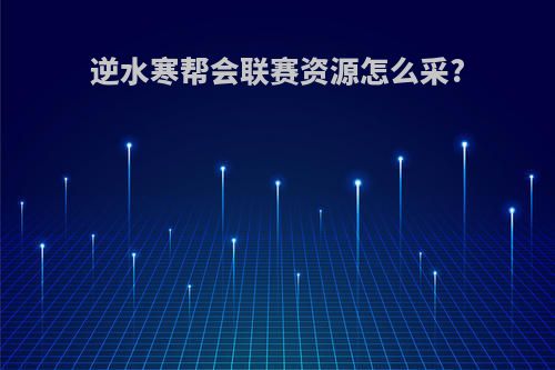逆水寒帮会联赛资源怎么采?