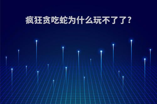 疯狂贪吃蛇为什么玩不了了?