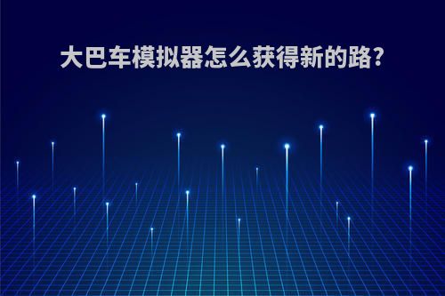 大巴车模拟器怎么获得新的路?
