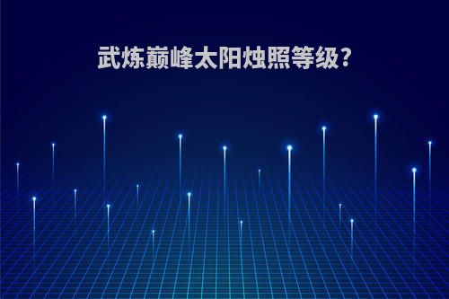 武炼巅峰太阳烛照等级?