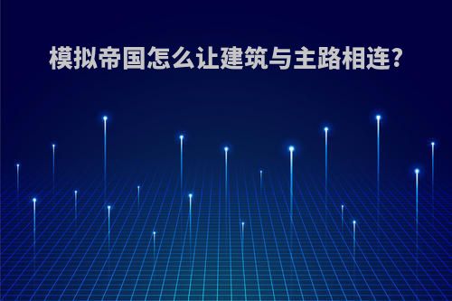 模拟帝国怎么让建筑与主路相连?