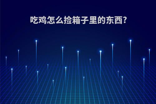 吃鸡怎么捡箱子里的东西?