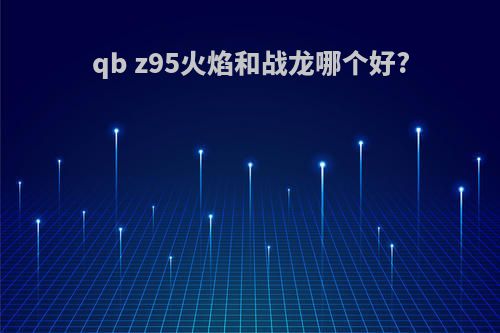 qb z95火焰和战龙哪个好?