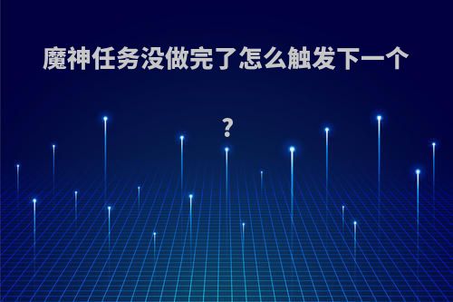 魔神任务没做完了怎么触发下一个?