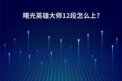 曙光英雄大师12段怎么上?