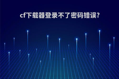 cf下载器登录不了密码错误?