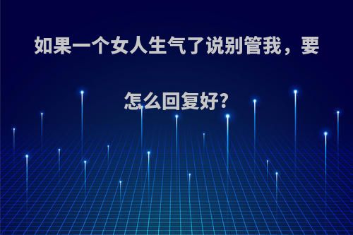 如果一个女人生气了说别管我，要怎么回复好?