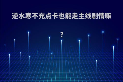 逆水寒不充点卡也能走主线剧情嘛?