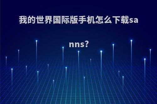 我的世界国际版手机怎么下载sanns?