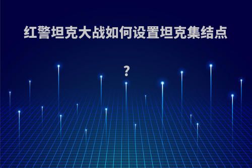 红警坦克大战如何设置坦克集结点?
