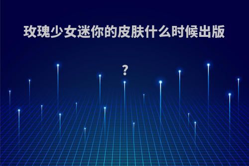 玫瑰少女迷你的皮肤什么时候出版?