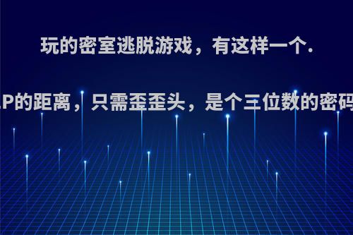 玩的密室逃脱游戏，有这样一个.HELL与HELP的距离，只需歪歪头，是个三位数的密码，是什么啊?
