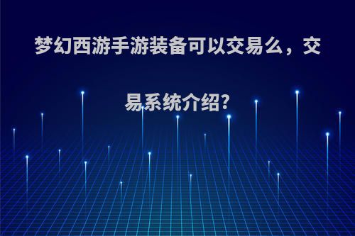 梦幻西游手游装备可以交易么，交易系统介绍?