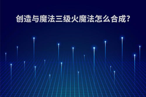 创造与魔法三级火魔法怎么合成?