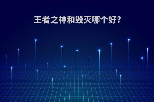 王者之神和毁灭哪个好?