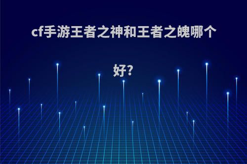 cf手游王者之神和王者之魄哪个好?