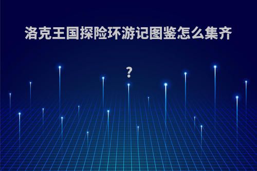 洛克王国探险环游记图鉴怎么集齐?