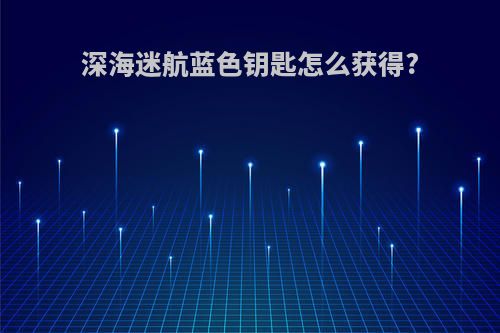 深海迷航蓝色钥匙怎么获得?