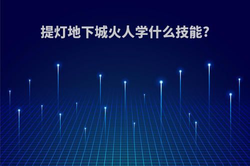 提灯地下城火人学什么技能?