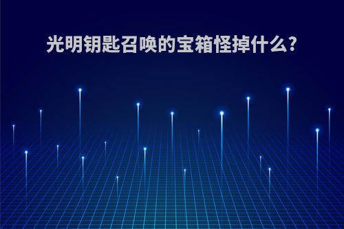 光明钥匙召唤的宝箱怪掉什么?