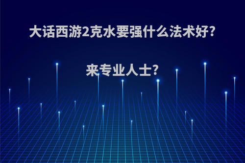 大话西游2克水要强什么法术好?来专业人士?