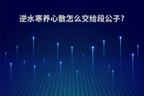 逆水寒养心散怎么交给段公子?