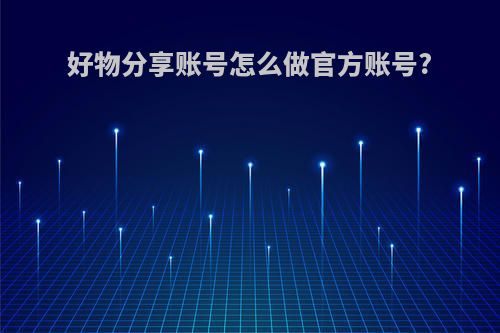 好物分享账号怎么做官方账号?