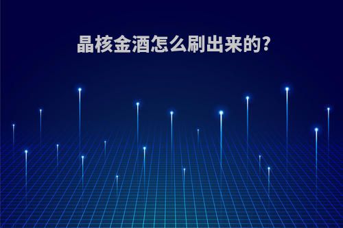 晶核金酒怎么刷出来的?