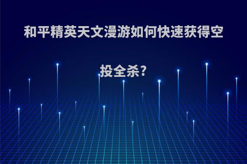 和平精英天文漫游如何快速获得空投全杀?
